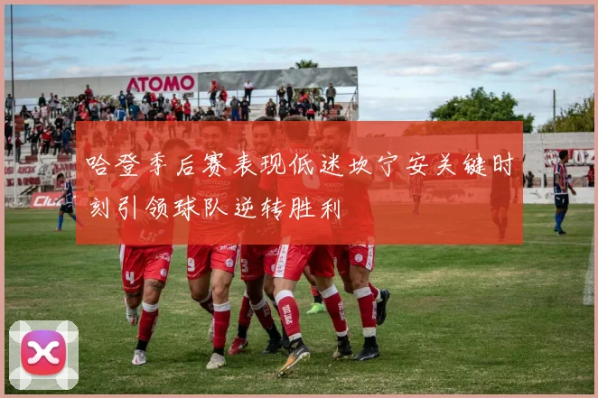 哈登季后赛表现低迷坎宁安关键时刻引领球队逆转胜利