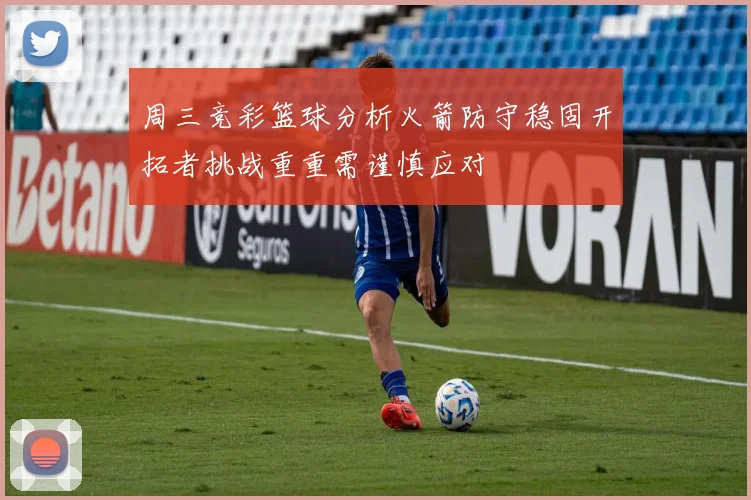 周三竞彩篮球分析火箭防守稳固开拓者挑战重重需谨慎应对