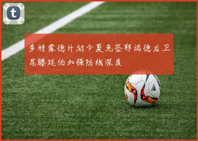 多特蒙德计划今夏免签耶诺德后卫昆滕廷伯加强防线深度