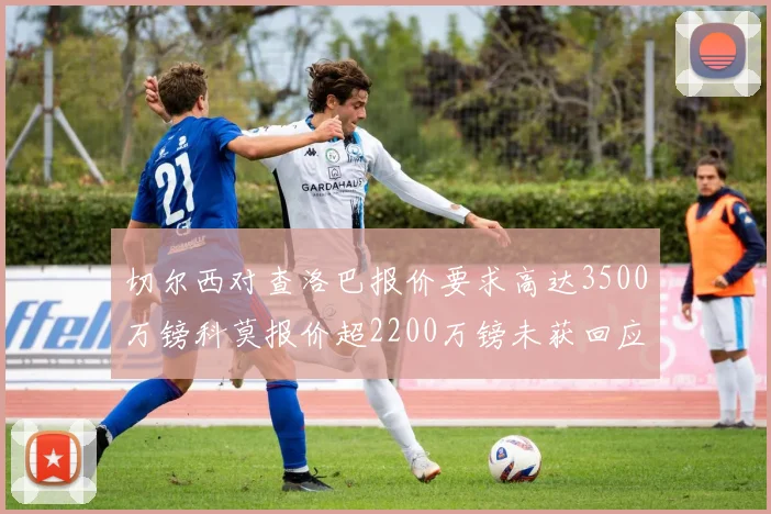切尔西对查洛巴报价要求高达3500万镑科莫报价超2200万镑未获回应