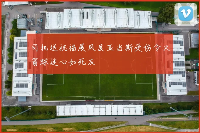 司机送祝福展风度亚当斯受伤令火箭球迷心如死灰