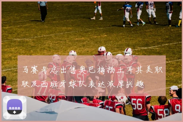 马赛考虑出售奥巴梅扬土耳其美职联及西班牙球队表达浓厚兴趣