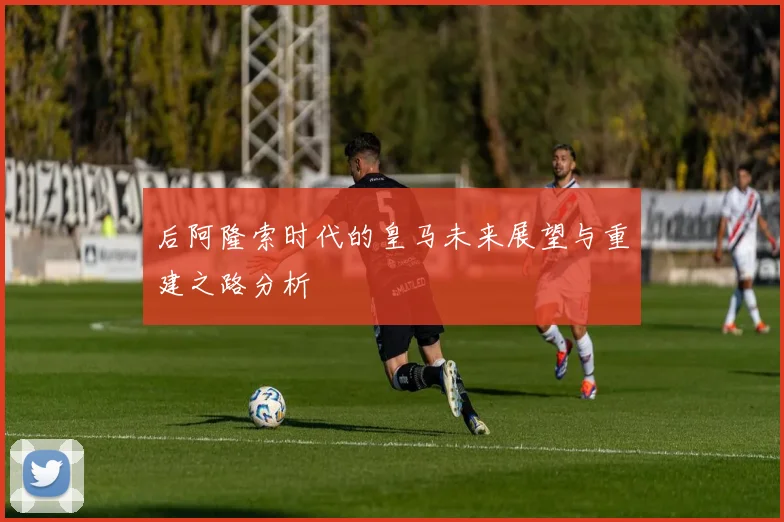 后阿隆索时代的皇马未来展望与重建之路分析