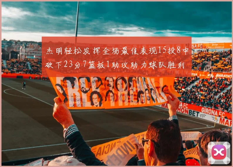 杰明轻松发挥全场最佳表现15投8中砍下23分7篮板1助攻助力球队胜利