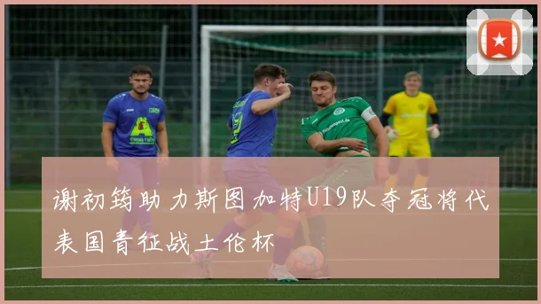 谢初筠助力斯图加特U19队夺冠将代表国青征战土伦杯