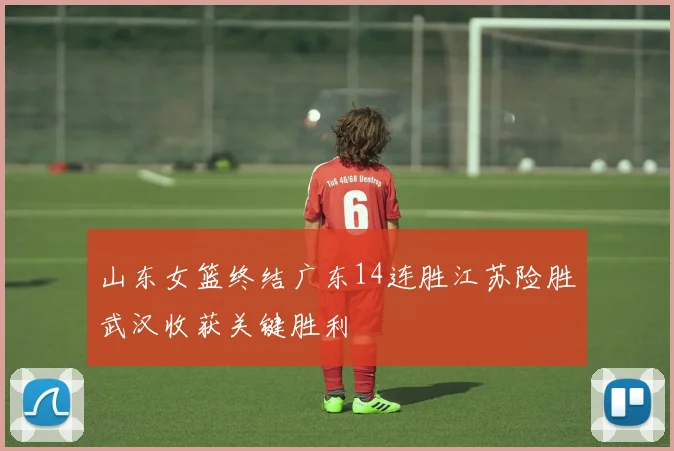 山东女篮终结广东14连胜江苏险胜武汉收获关键胜利