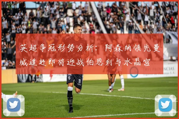 英超争冠形势分析：阿森纳领先曼城追赶即将迎战伯恩利与水晶宫
