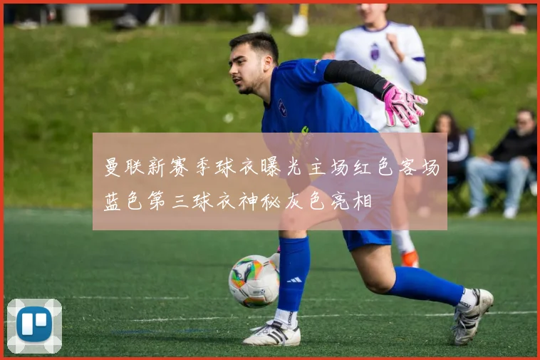 曼联新赛季球衣曝光主场红色客场蓝色第三球衣神秘灰色亮相