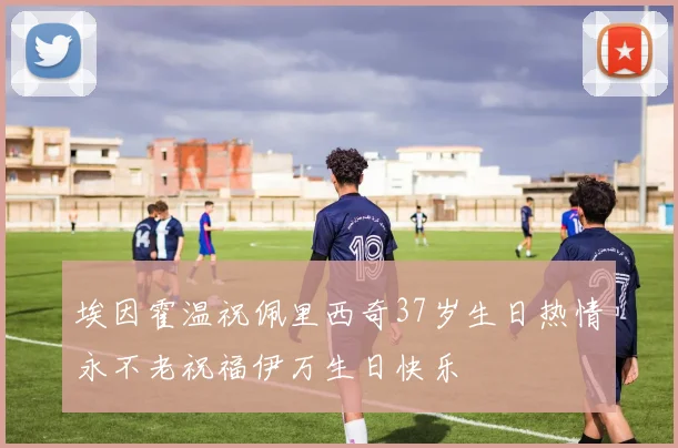 埃因霍温祝佩里西奇37岁生日热情永不老祝福伊万生日快乐