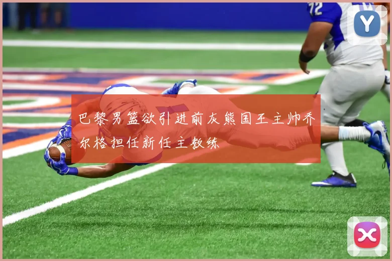 巴黎男篮欲引进前灰熊国王主帅乔尔格担任新任主教练