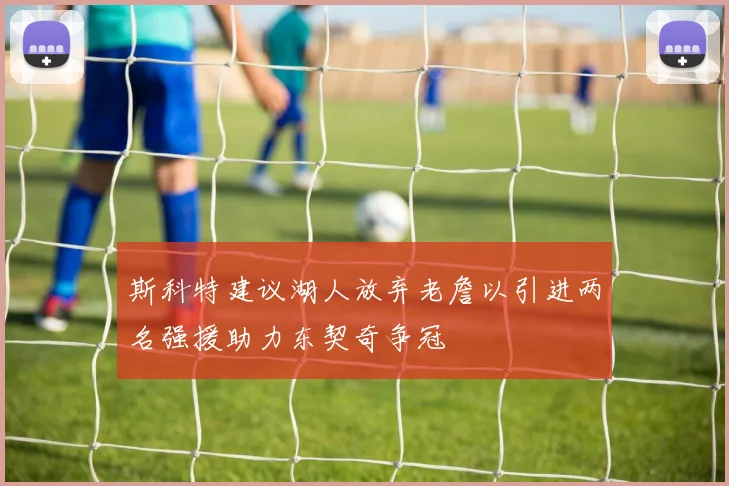 斯科特建议湖人放弃老詹以引进两名强援助力东契奇争冠