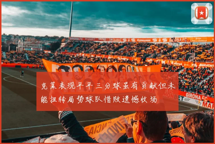 克莱表现平平三分球虽有贡献但未能扭转局势球队惜败遗憾收场