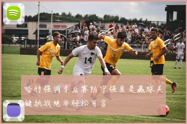 哈特强调季后赛防守强度是赢球关键挑战绝非轻松可言