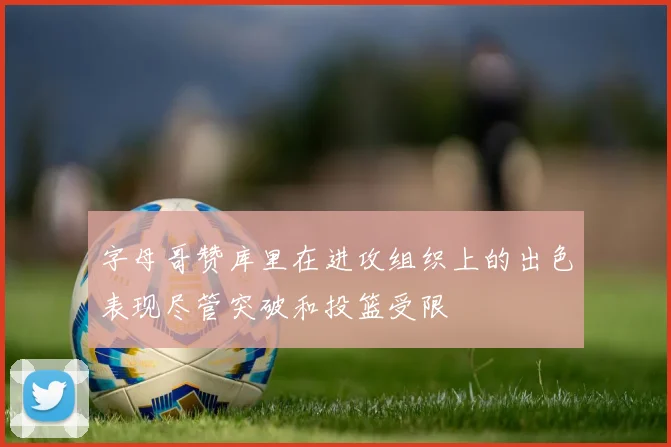 字母哥赞库里在进攻组织上的出色表现尽管突破和投篮受限