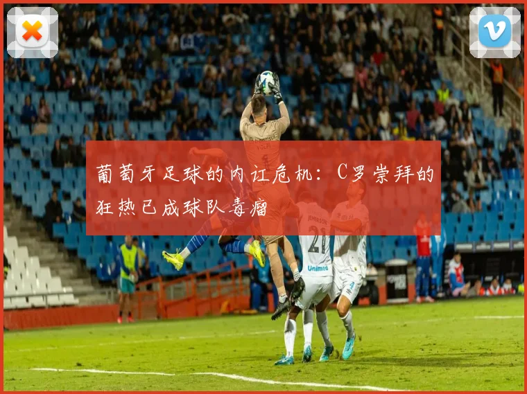 葡萄牙足球的内讧危机：C罗崇拜的狂热已成球队毒瘤