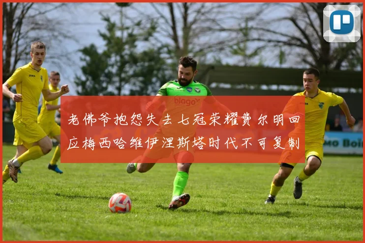 老佛爷抱怨失去七冠荣耀费尔明回应梅西哈维伊涅斯塔时代不可复制