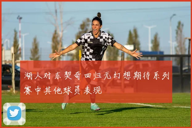 湖人对东契奇回归无幻想期待系列赛中其他球员表现
