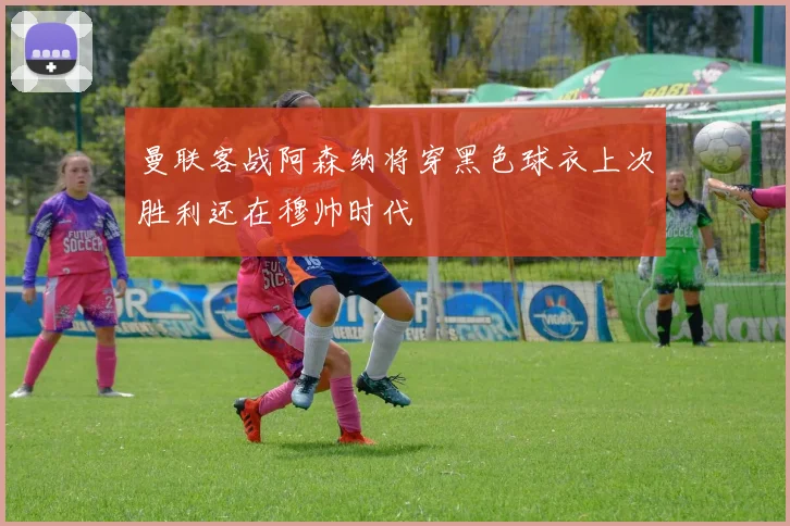 曼联客战阿森纳将穿黑色球衣上次胜利还在穆帅时代