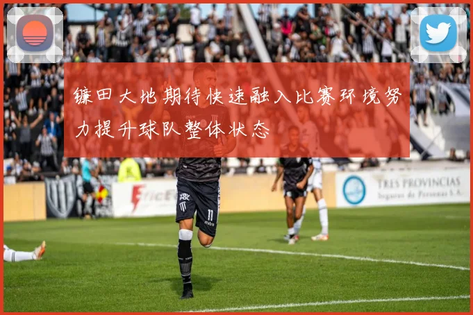镰田大地期待快速融入比赛环境努力提升球队整体状态