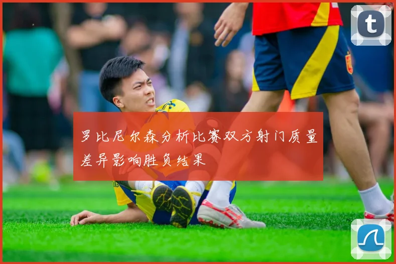 罗比尼尔森分析比赛双方射门质量差异影响胜负结果