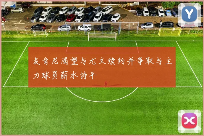 麦肯尼渴望与尤文续约并争取与主力球员薪水持平