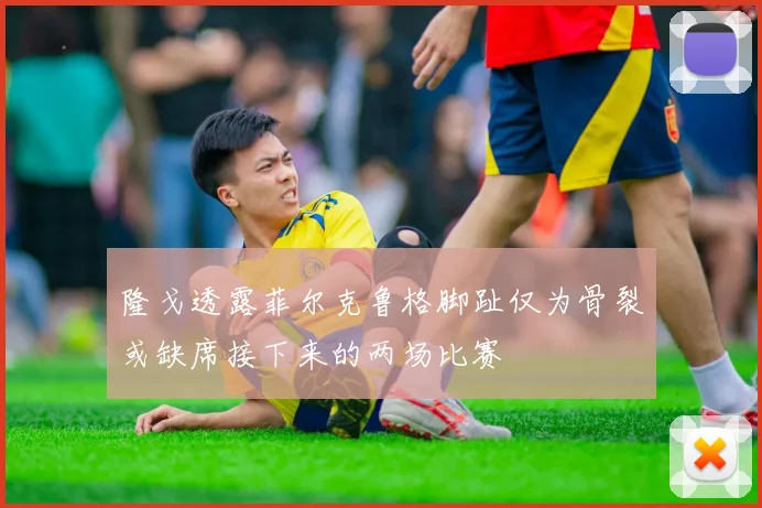 隆戈透露菲尔克鲁格脚趾仅为骨裂或缺席接下来的两场比赛