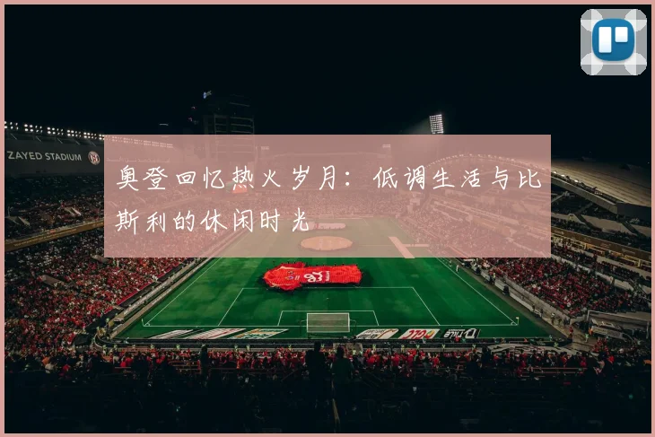 奥登回忆热火岁月：低调生活与比斯利的休闲时光