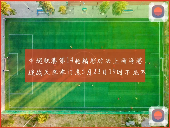 中超联赛第14轮精彩对决上海海港迎战天津津门虎5月23日19时不见不散