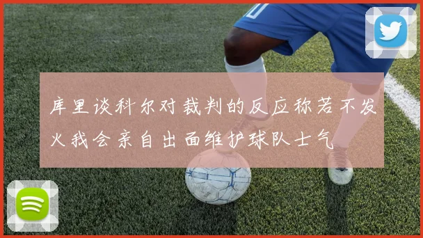 库里谈科尔对裁判的反应称若不发火我会亲自出面维护球队士气