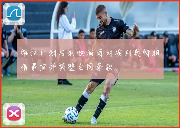 维拉计划与利物浦商讨埃利奥特租借事宜并调整合同条款