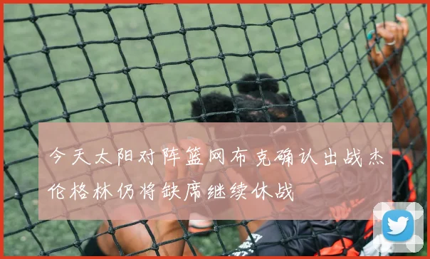 今天太阳对阵篮网布克确认出战杰伦格林仍将缺席继续休战