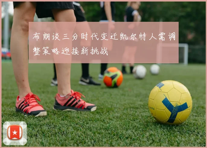 布朗谈三分时代变迁凯尔特人需调整策略迎接新挑战