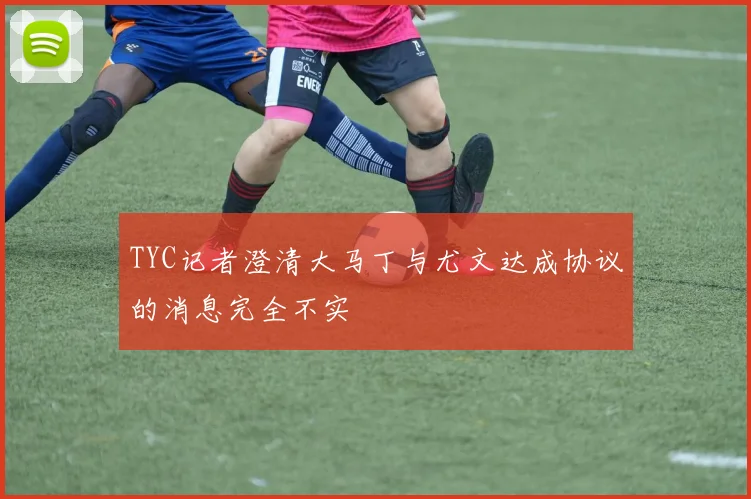 TYC记者澄清大马丁与尤文达成协议的消息完全不实