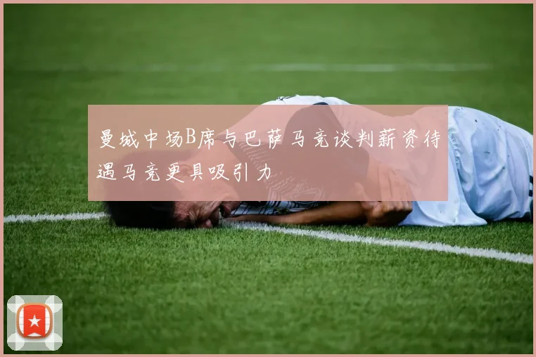 曼城中场B席与巴萨马竞谈判薪资待遇马竞更具吸引力